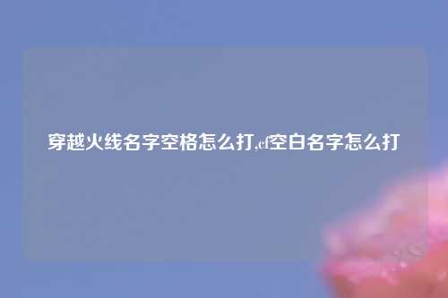 穿越火线名字空格怎么打,cf空白名字怎么打