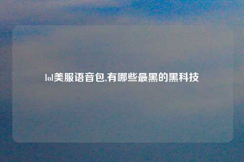 lol美服语音包,有哪些最黑的黑科技