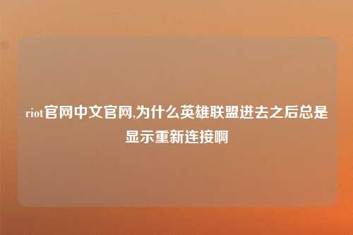 riot官网中文官网,为什么英雄联盟进去之后总是显示重新连接啊