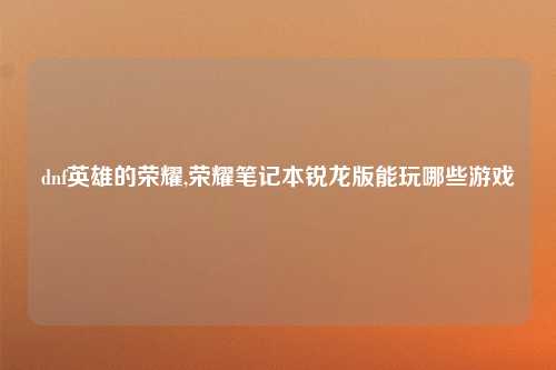 dnf英雄的荣耀,荣耀笔记本锐龙版能玩哪些游戏