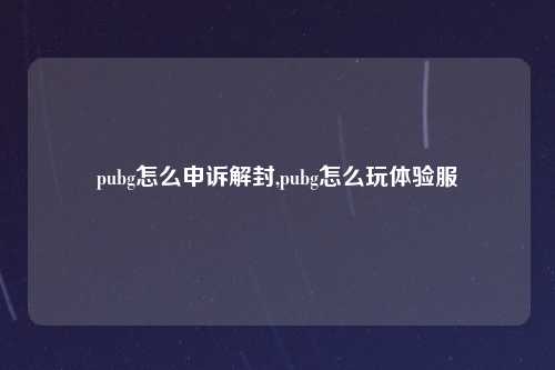 pubg怎么申诉解封,pubg怎么玩体验服