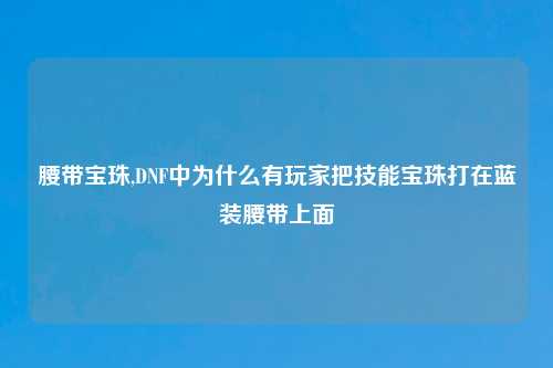 腰带宝珠,DNF中为什么有玩家把技能宝珠打在蓝装腰带上面
