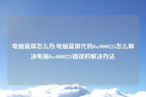 电脑蓝屏怎么办,电脑蓝屏代码0xc0000225怎么解决电脑0xc0000225错误的解决办法