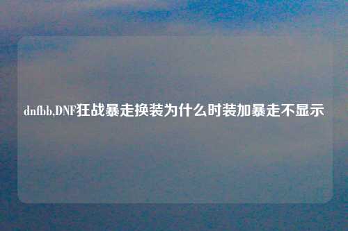 dnfbb,DNF狂战暴走换装为什么时装加暴走不显示