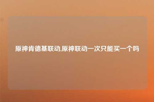 原神肯德基联动,原神联动一次只能买一个吗