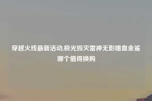 穿越火线最新活动,极光毁灭雷神无影嗜血金鲨哪个值得换购