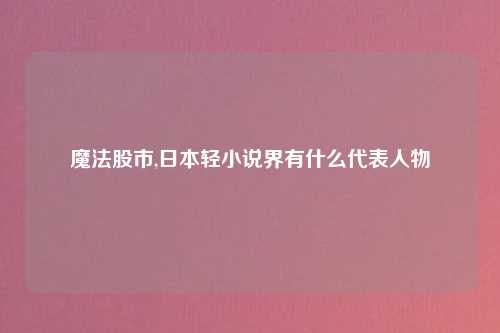 魔法股市,日本轻小说界有什么代表人物