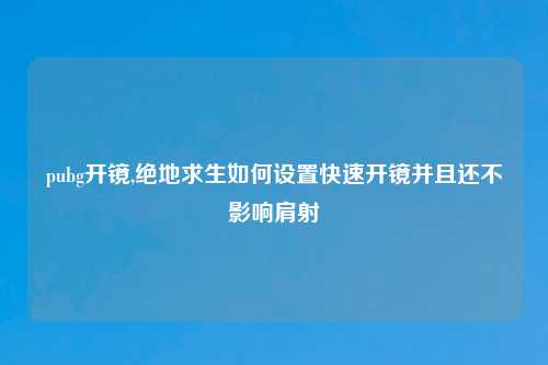 pubg开镜,绝地求生如何设置快速开镜并且还不影响肩射