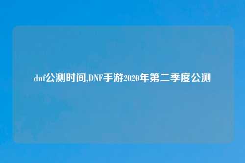 dnf公测时间,DNF手游2020年第二季度公测