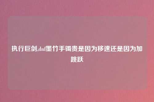 执行巨剑,dnf墨竹手镯贵是因为移速还是因为加跳跃