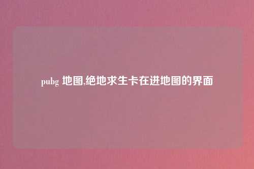 pubg 地图,绝地求生卡在进地图的界面
