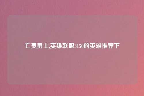 亡灵勇士,英雄联盟3150的英雄推荐下