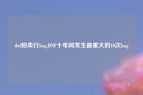 dnf拍卖行bug,DNF十年间发生最重大的10次bug