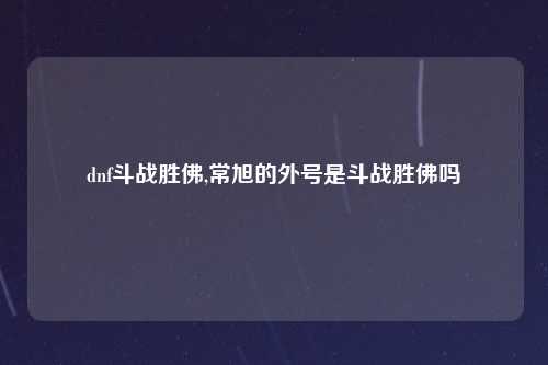 dnf斗战胜佛,常旭的外号是斗战胜佛吗