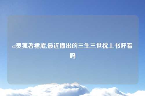 cf灵狐者裙底,最近播出的三生三世枕上书好看吗