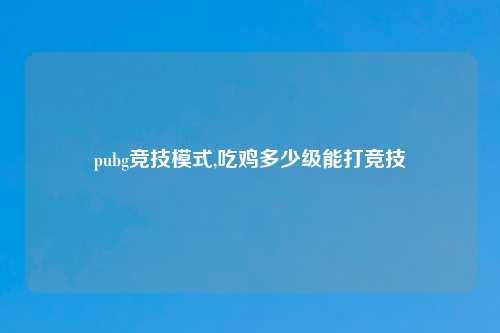 pubg竞技模式,吃鸡多少级能打竞技