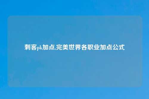 刺客pk加点,完美世界各职业加点公式