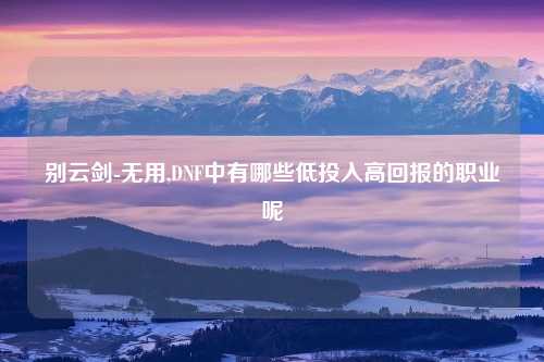 别云剑-无用,DNF中有哪些低投入高回报的职业呢