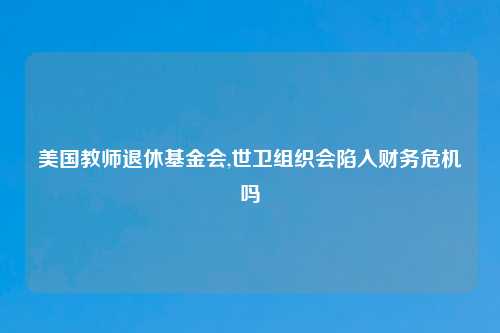 美国教师退休基金会,世卫组织会陷入财务危机吗