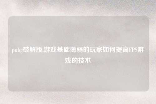 pubg破解版,游戏基础薄弱的玩家如何提高FPS游戏的技术