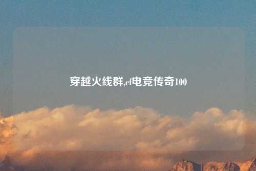 穿越火线群,cf电竞传奇100