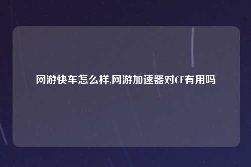 网游快车怎么样,网游加速器对CF有用吗