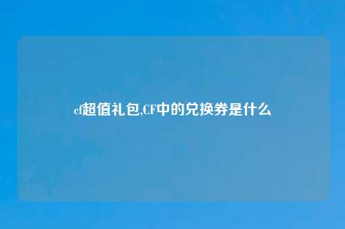 cf超值礼包,CF中的兑换券是什么