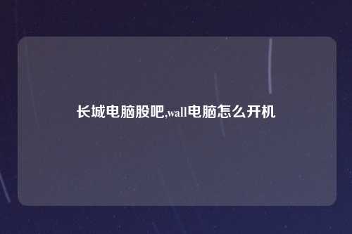 长城电脑股吧,wall电脑怎么开机