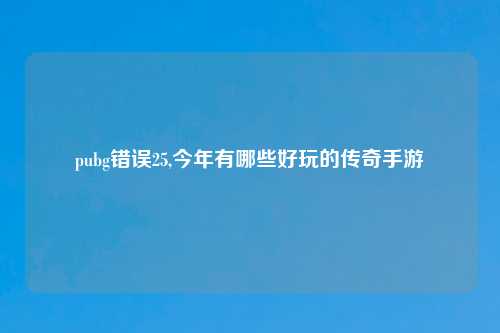 pubg错误25,今年有哪些好玩的传奇手游