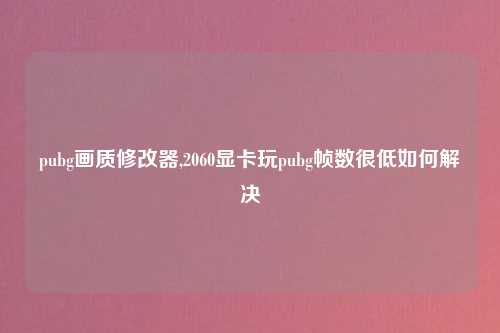 pubg画质修改器,2060显卡玩pubg帧数很低如何解决