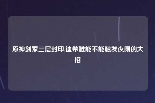 原神剑冢三层封印,迪希雅能不能触发夜阑的大招