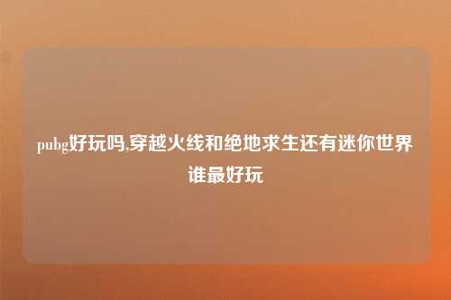 pubg好玩吗,穿越火线和绝地求生还有迷你世界谁最好玩