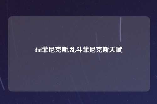 dnf菲尼克斯,乱斗菲尼克斯天赋