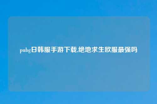 pubg日韩服手游下载,绝地求生欧服最强吗