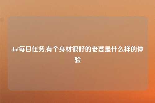 dnf每日任务,有个身材很好的老婆是什么样的体验