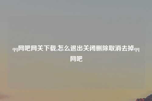 qq网吧网关下载,怎么退出关闭删除取消去掉qq网吧
