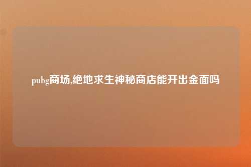 pubg商场,绝地求生神秘商店能开出金面吗