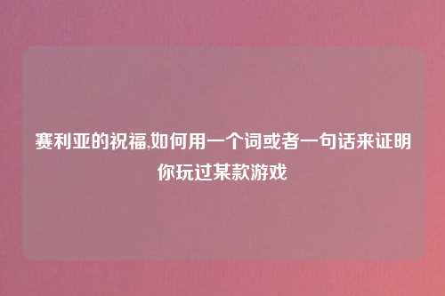 赛利亚的祝福,如何用一个词或者一句话来证明你玩过某款游戏