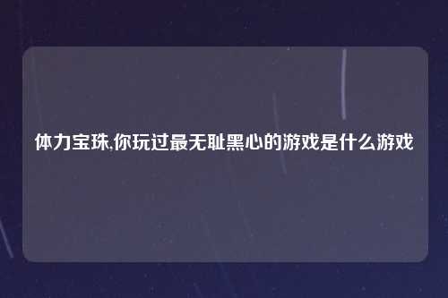 体力宝珠,你玩过最无耻黑心的游戏是什么游戏