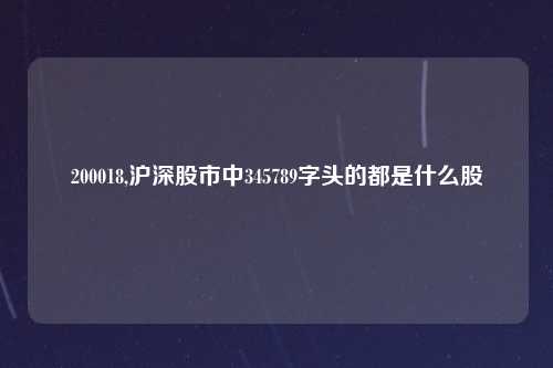200018,沪深股市中345789字头的都是什么股