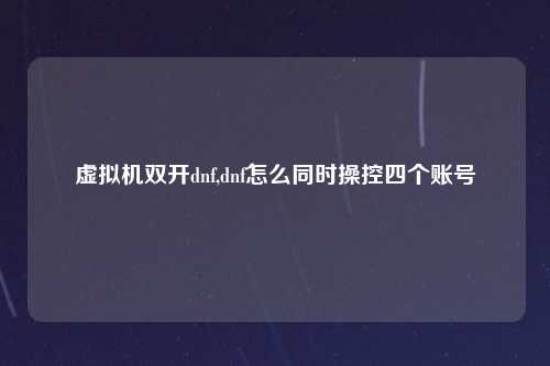 虚拟机双开dnf,dnf怎么同时操控四个账号