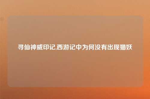 寻仙神威印记,西游记中为何没有出现猫妖