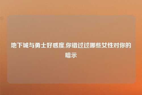 地下城与勇士好感度,你错过过哪些女性对你的暗示