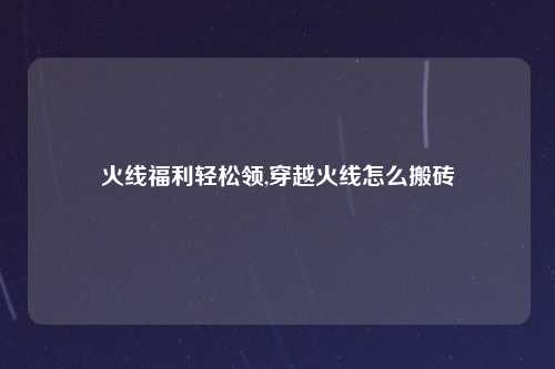 火线福利轻松领,穿越火线怎么搬砖