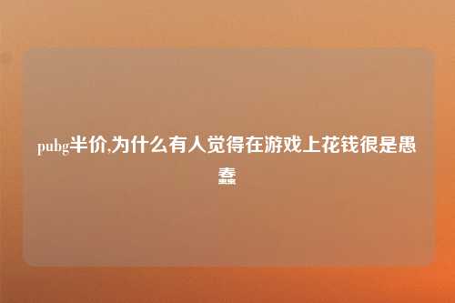 pubg半价,为什么有人觉得在游戏上花钱很是愚蠢