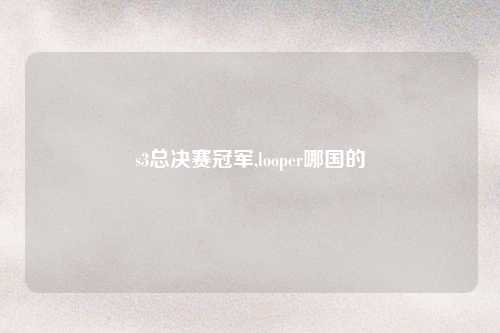 s3总决赛冠军,looper哪国的