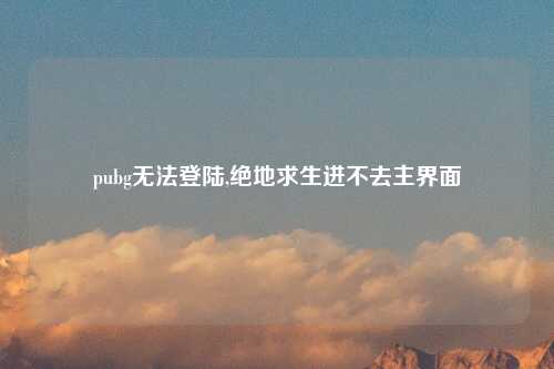pubg无法登陆,绝地求生进不去主界面