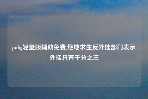 pubg轻量版辅助免费,绝地求生反外挂部门表示外挂只有千分之三