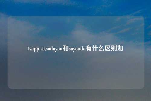 tvapp.so,sodoyou和soyoudo有什么区别如