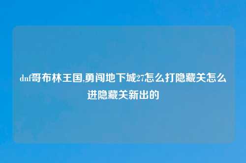 dnf哥布林王国,勇闯地下城27怎么打隐藏关怎么进隐藏关新出的